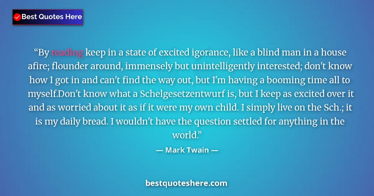 Quote by Mark Twain: By reading keep in a state of excited igorance, like a blind man in a house afire; flounder around, ...
