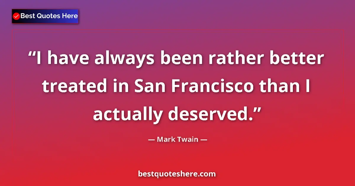 Quote by Mark Twain: I have always been rather better treated in San Francisco than I actually deserved....