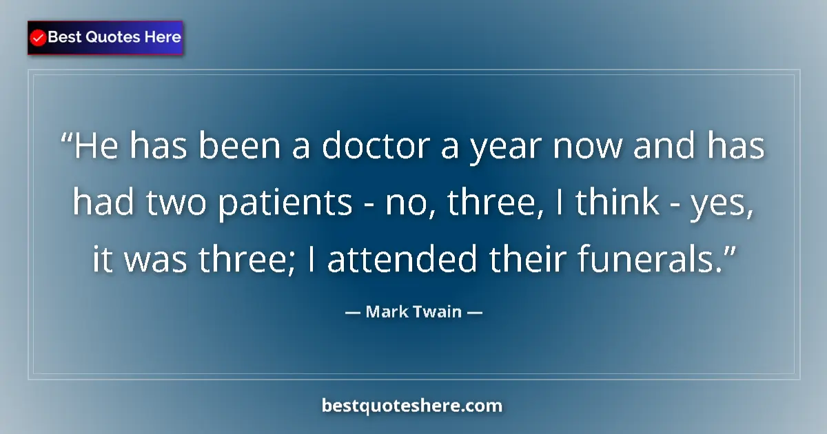 Quote by Mark Twain: He has been a doctor a year now and has had two patients - no, three, I think - yes, it was three; I...