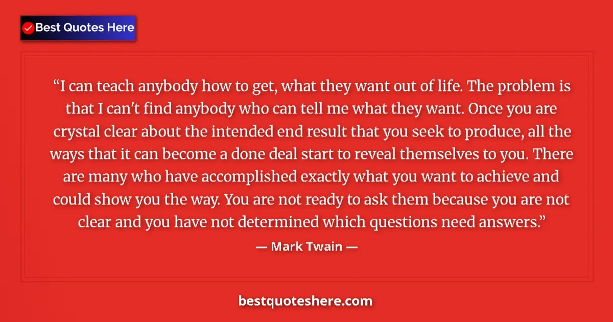 Quote by Mark Twain: I can teach anybody how to get, what they want out of life. The problem is that I can't find anybody...