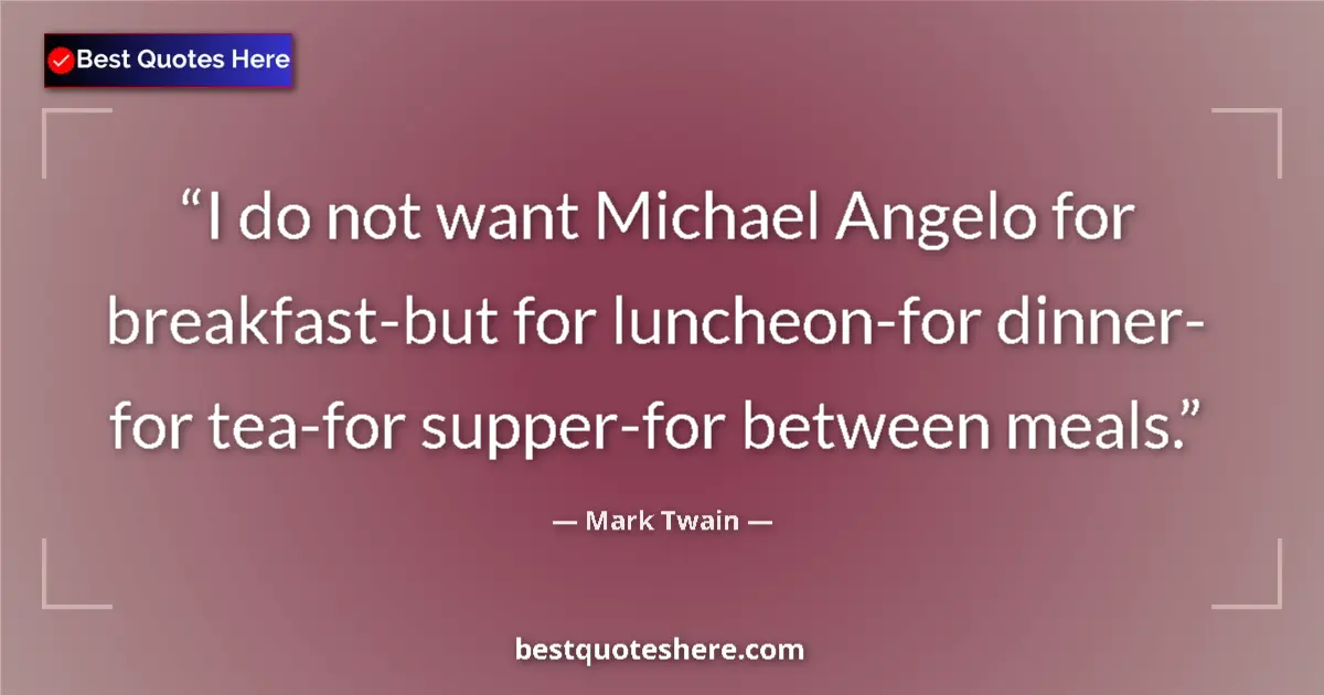 Image for the quote by Mark Twain: I do not want Michael Angelo for breakfast-but for luncheon-for dinner- for tea-for supper-for betwe...