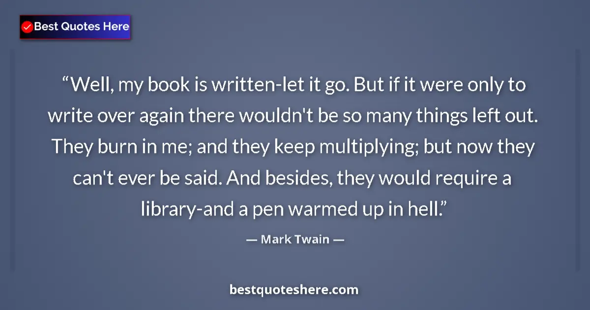 Quote by Mark Twain: Well, my book is written-let it go. But if it were only to write over again there wouldn't be so man...