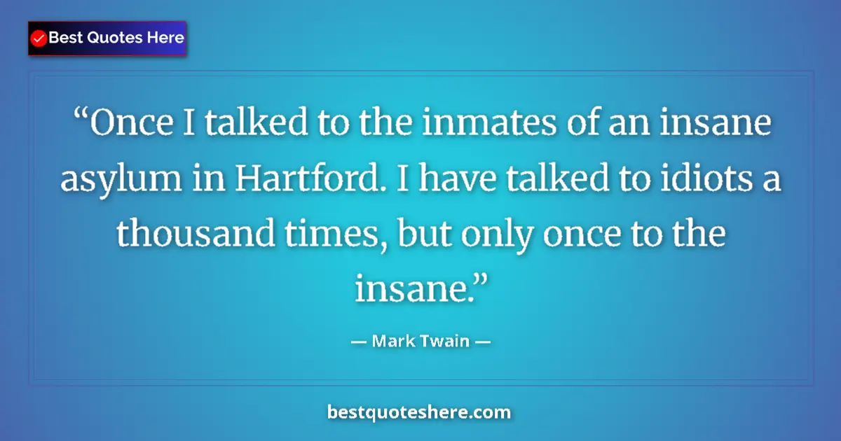 Quote by Mark Twain: Once I talked to the inmates of an insane asylum in Hartford. I have talked to idiots a thousand tim...