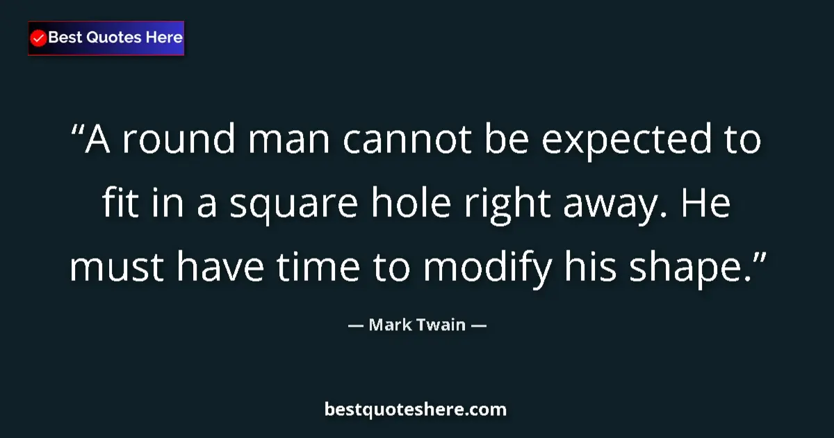 Image for the quote by Mark Twain: A round man cannot be expected to fit in a square hole right away. He must have time to modify his s...