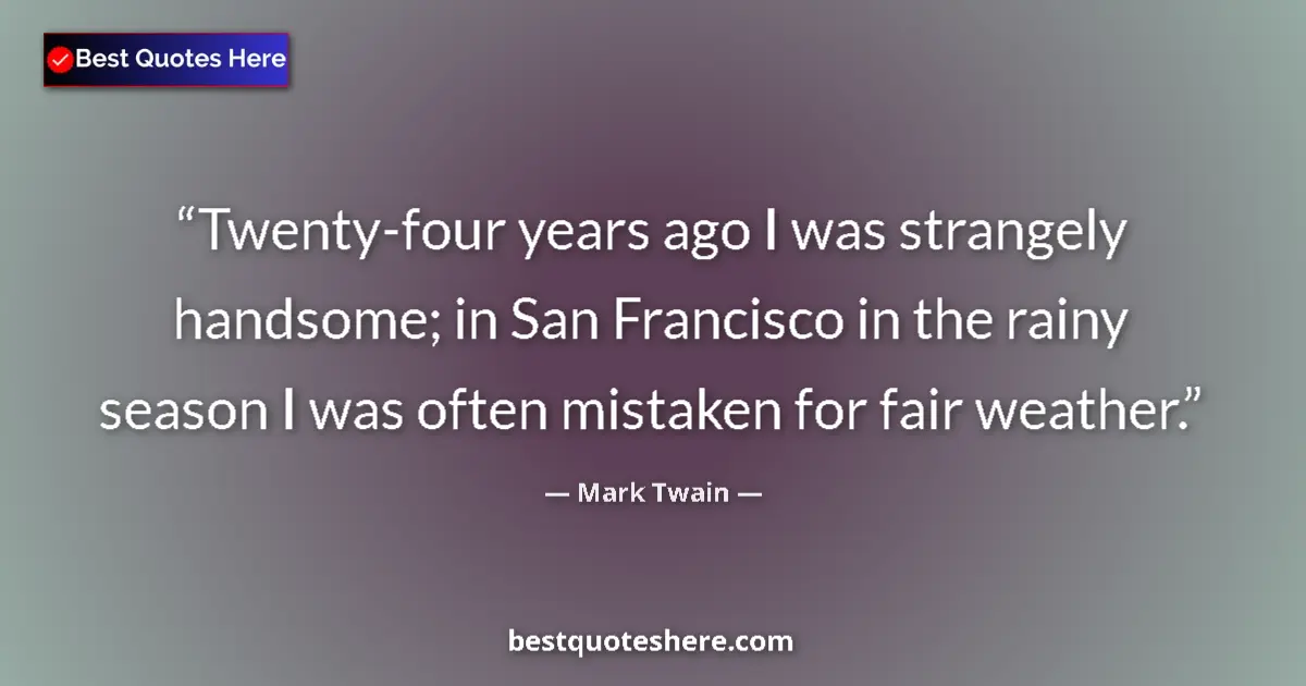Quote by Mark Twain: Twenty-four years ago I was strangely handsome; in San Francisco in the rainy season I was often mis...