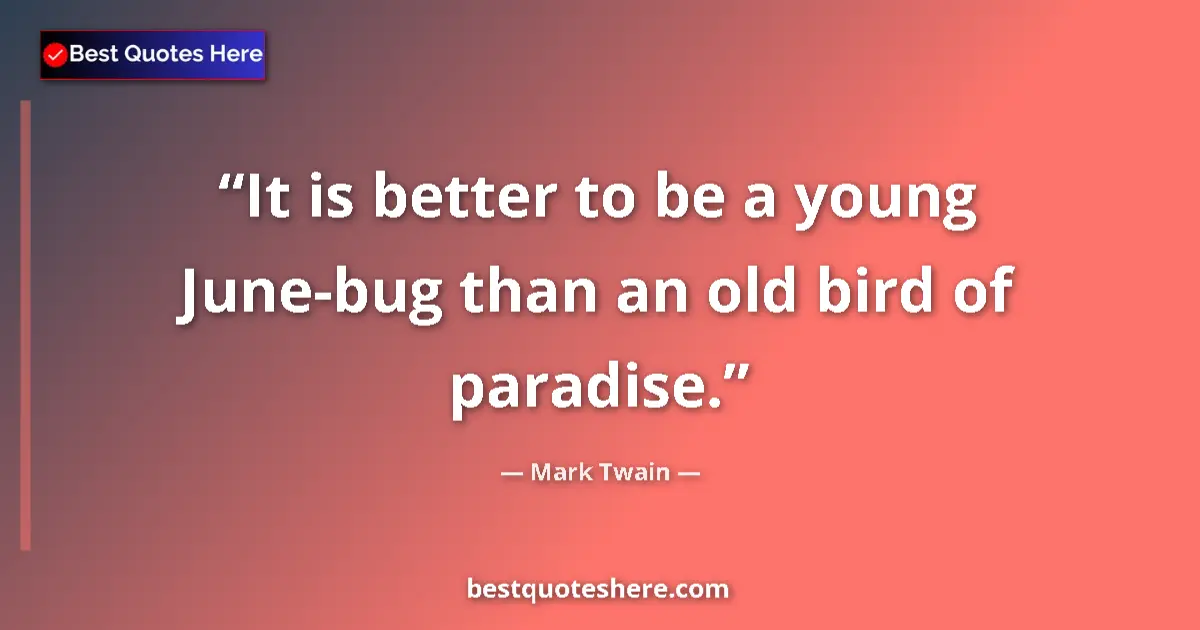 Quote by Mark Twain: It is better to be a young June-bug than an old bird of paradise....