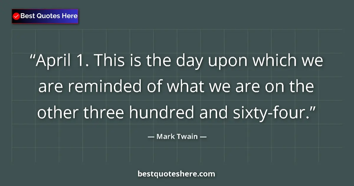 Quote by Mark Twain: April 1. This is the day upon which we are reminded of what we are on the other three hundred and si...