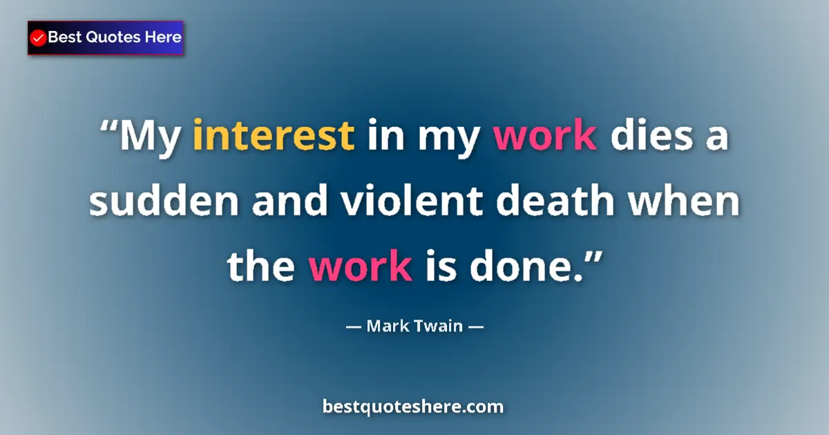 Quote by Mark Twain: My interest in my work dies a sudden and violent death when the work is done....