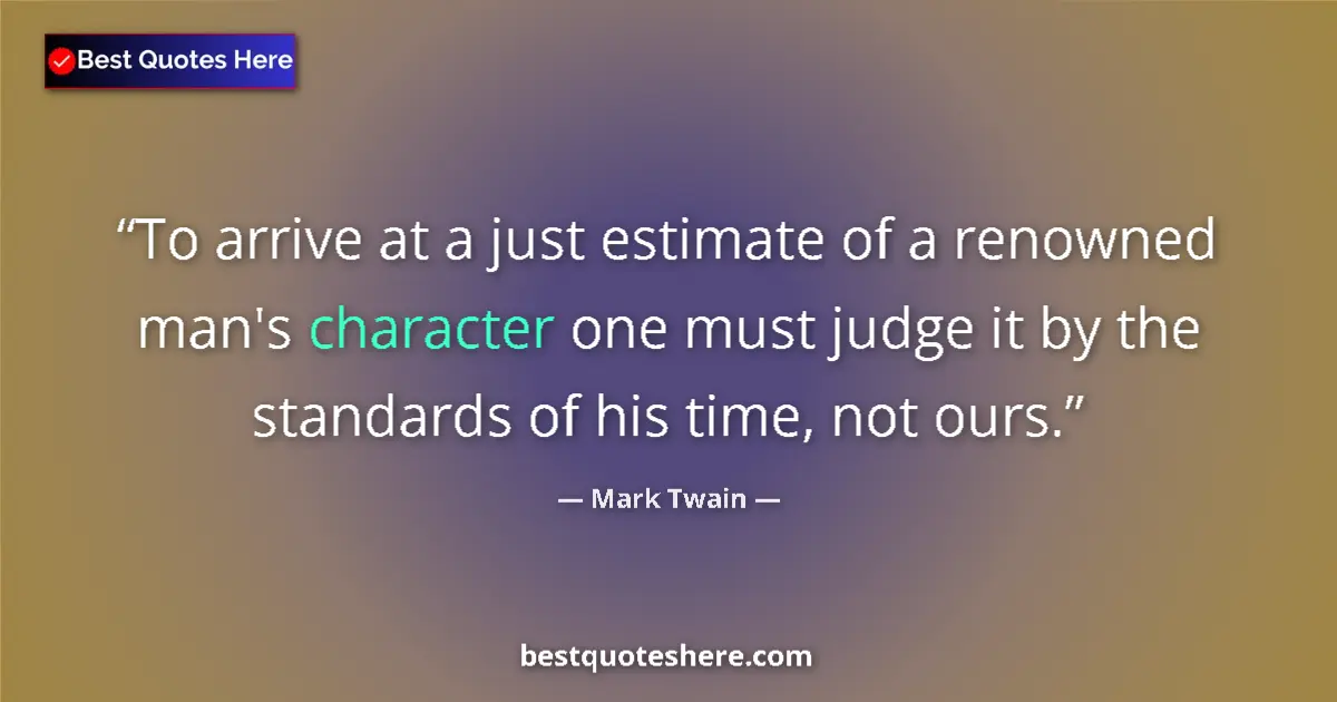 Quote by Mark Twain: To arrive at a just estimate of a renowned man's character one must judge it by the standards of his...