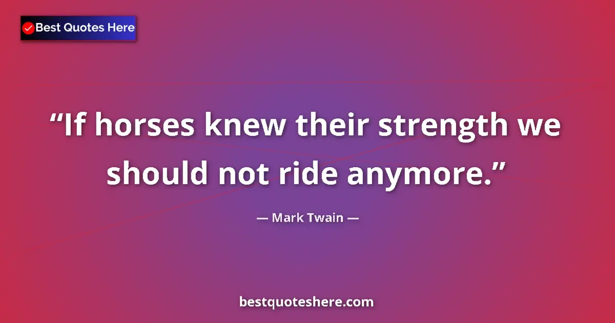 Quote by Mark Twain: If horses knew their strength we should not ride a
