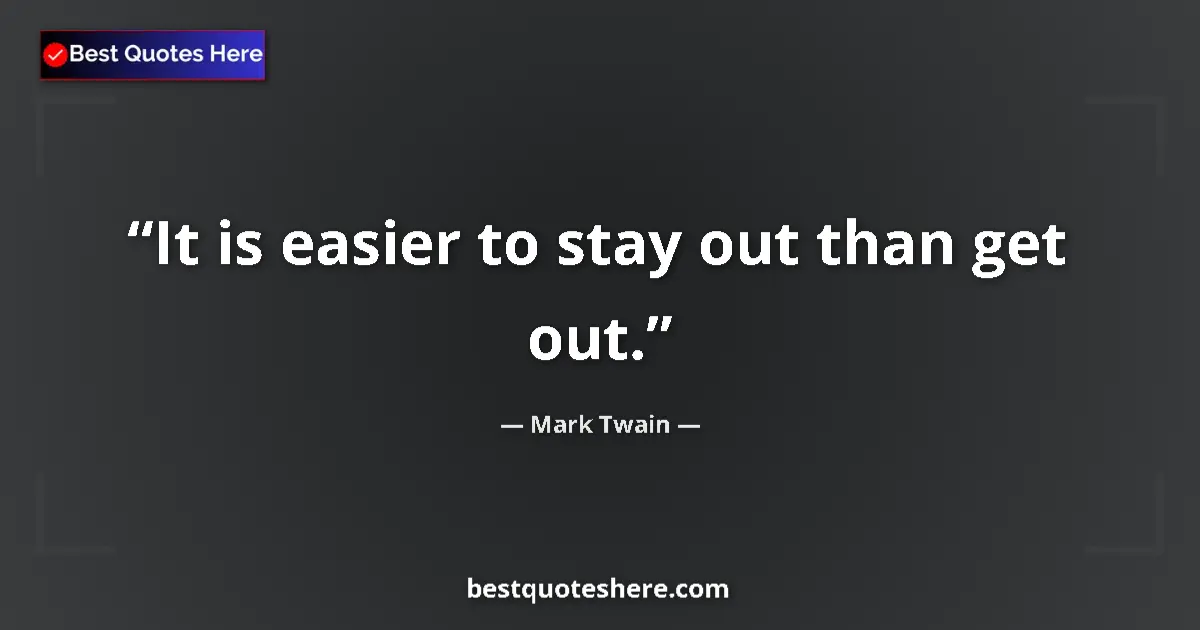 Quote by Mark Twain: It is easier to stay out than get out....