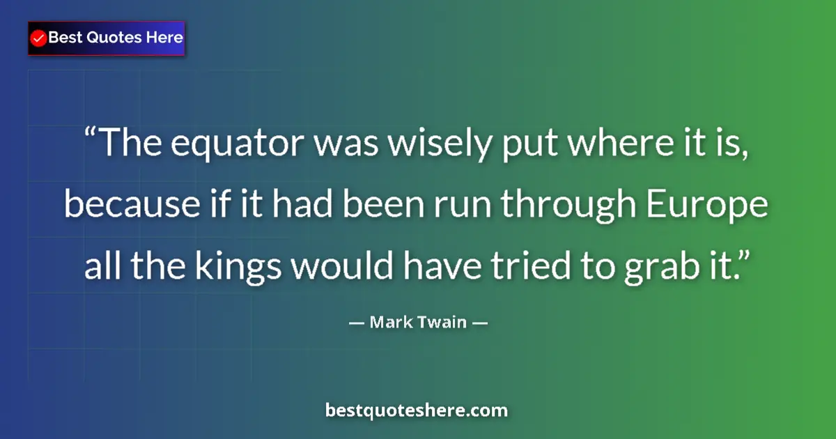 Image for the quote by Mark Twain: The equator was wisely put where it is, because if it had been run through Europe all the kings woul...