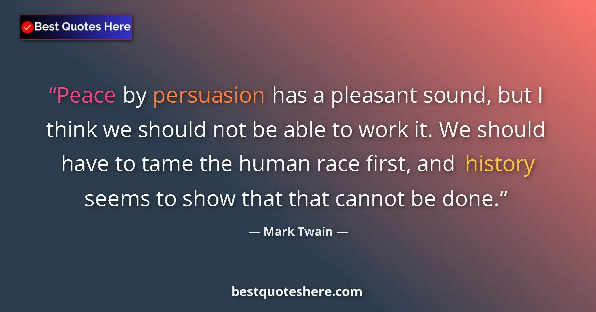 Quote by Mark Twain: Peace by persuasion has a pleasant sound, but I think we should not be able to work it. We should ha...