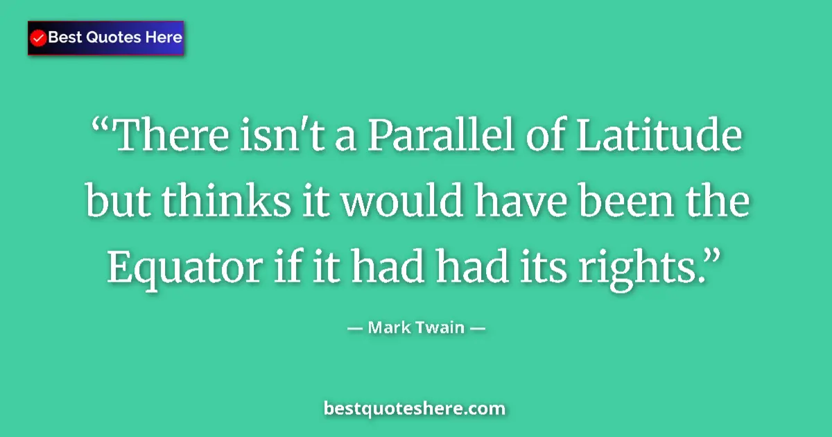 Quote by Mark Twain: There isn't a Parallel of Latitude but thinks it would have been the Equator if it had had its right...