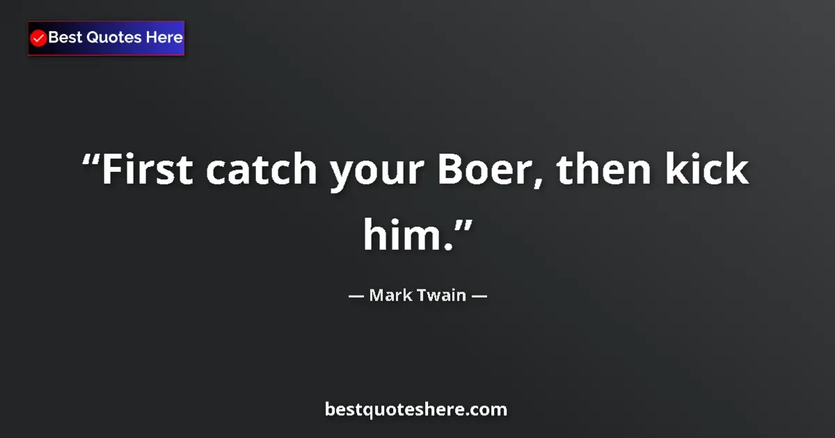 Quote by Mark Twain: First catch your Boer, then kick him.