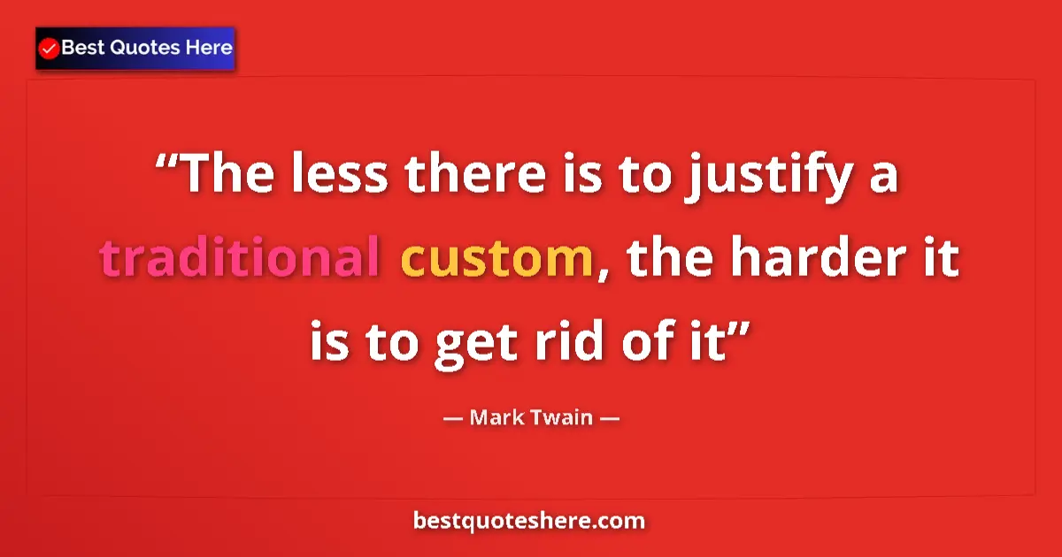 Quote by Mark Twain: The less there is to justify a traditional custom, the harder it is to get rid of it...