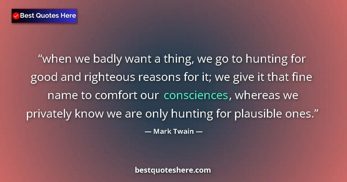 Quote by Mark Twain: when we badly want a thing, we go to hunting for good and righteous reasons for it; we give it that ...