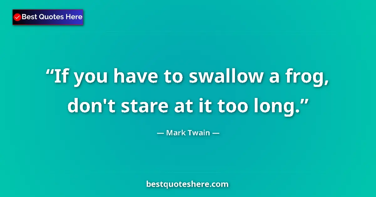 Quote by Mark Twain: If you have to swallow a frog, don't stare at it too long....