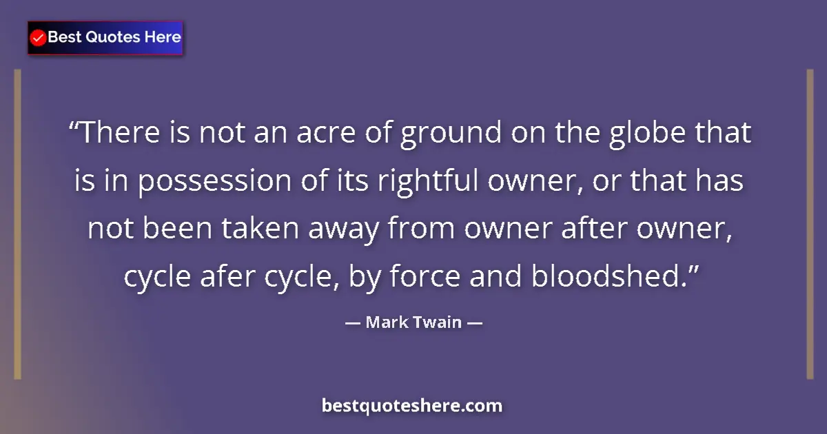 Quote by Mark Twain: There is not an acre of ground on the globe that is in possession of its rightful owner, or that has...