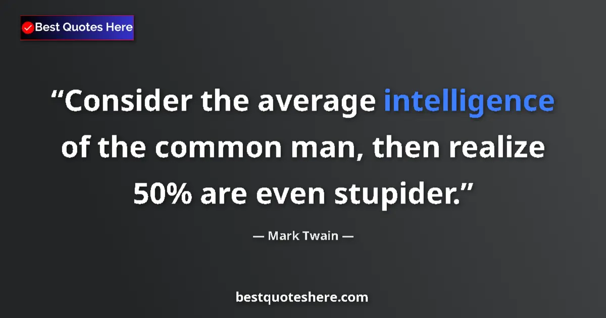 Quote by Mark Twain: Consider the average intelligence of the common man, then realize 50% are even stupider....