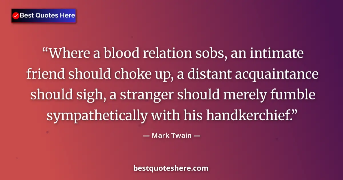 Quote by Mark Twain: Where a blood relation sobs, an intimate friend should choke up, a distant acquaintance should sigh,...