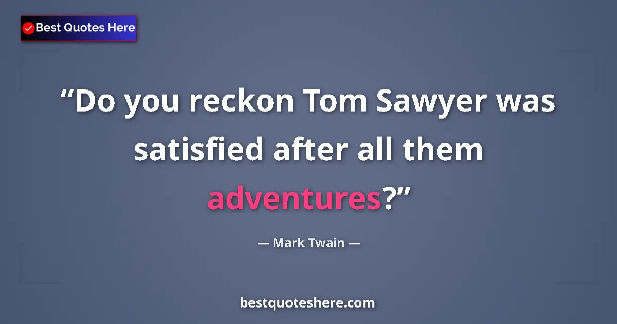 Quote by Mark Twain: Do you reckon Tom Sawyer was satisfied after all them adventures?...