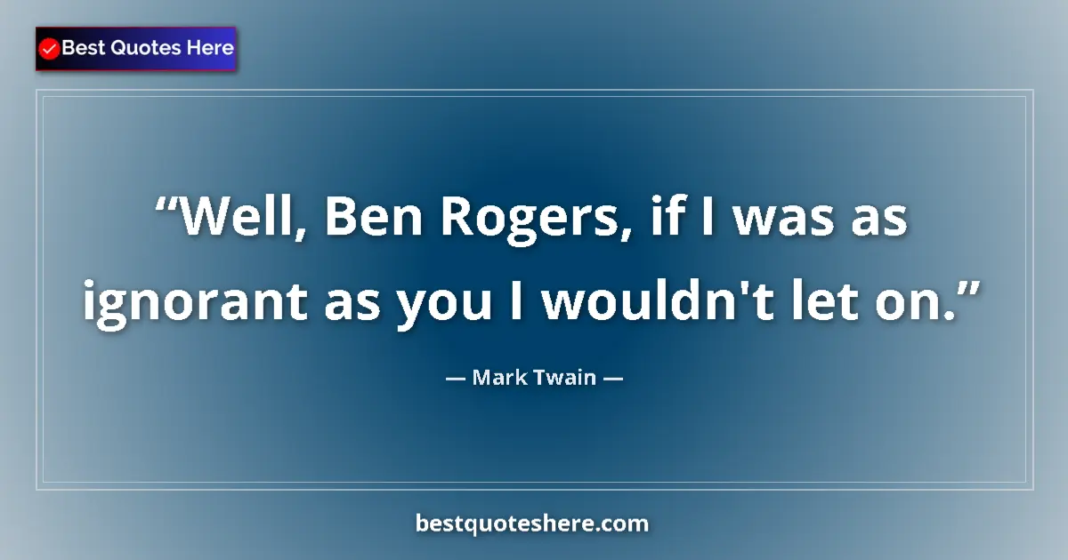 Quote by Mark Twain: Well, Ben Rogers, if I was as ignorant as you I wouldn't let on....