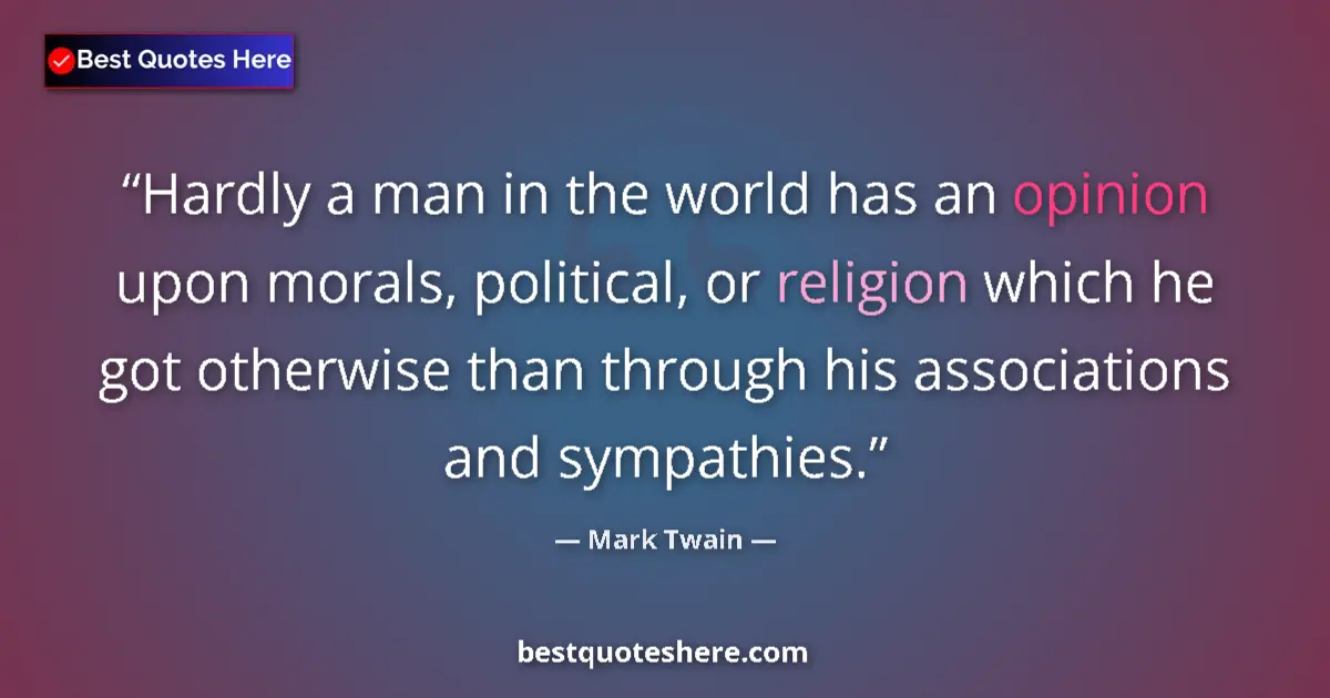 Quote by Mark Twain: Hardly a man in the world has an opinion upon morals, political, or religion which he got otherwise ...