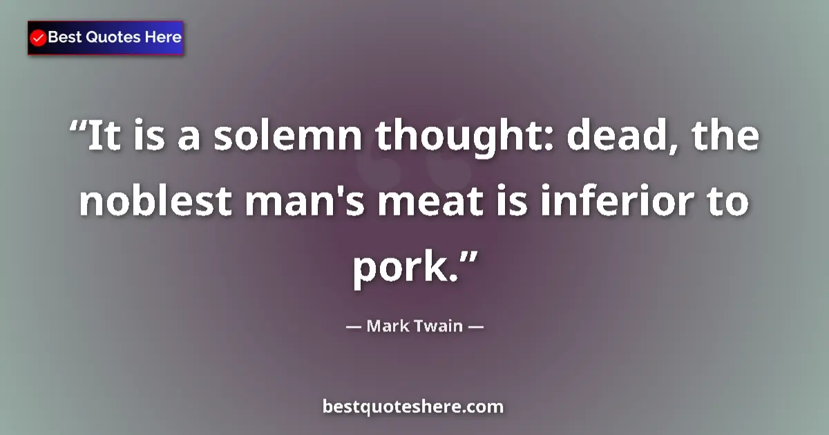Quote by Mark Twain: It is a solemn thought: dead, the noblest man's meat is inferior to pork....