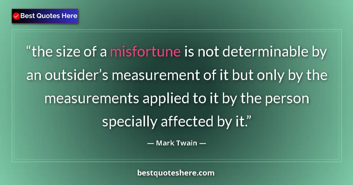 Quote by Mark Twain: the size of a misfortune is not determinable by an outsider’s measurement of it but only by the meas...