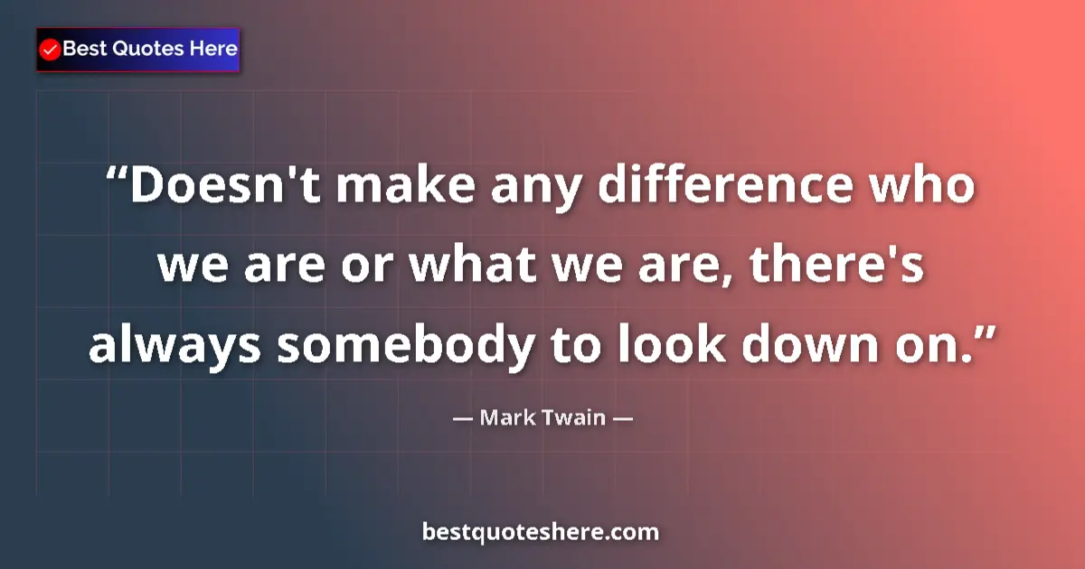 Quote by Mark Twain: Doesn't make any difference who we are or what we are, there's always somebody to look down on....