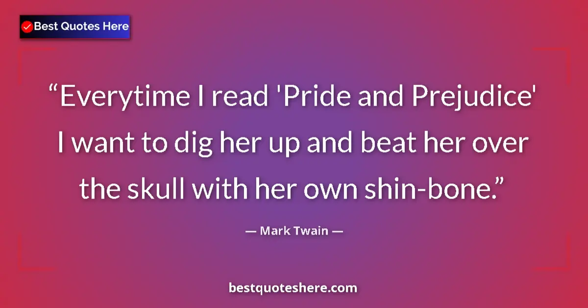 Quote by Mark Twain: Everytime I read 'Pride and Prejudice' I want to dig her up and beat her over the skull with her own...