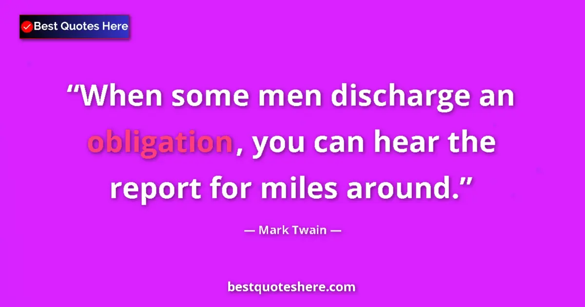 Image for the quote by Mark Twain: When some men discharge an obligation, you can hear the report for miles around....