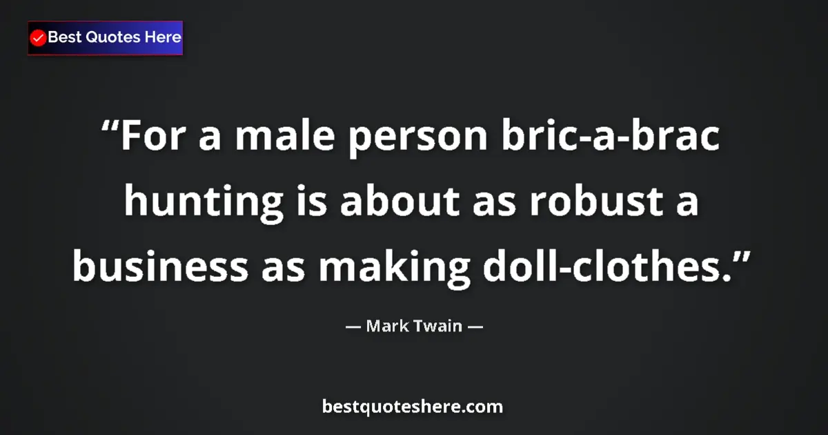 Quote by Mark Twain: For a male person bric-a-brac hunting is about as robust a business as making doll-clothes....