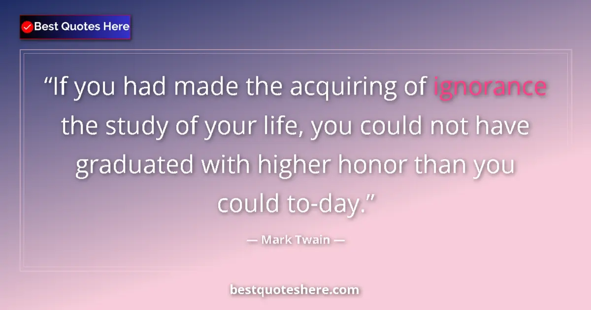 Image for the quote by Mark Twain: If you had made the acquiring of ignorance the study of your life, you could not have graduated with...