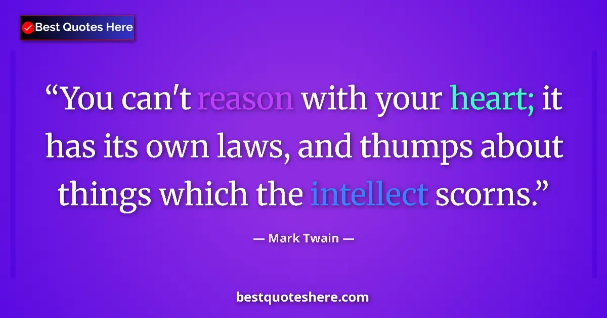 Image for the quote by Mark Twain: You can't reason with your heart; it has its own laws, and thumps about things which the intellect s...