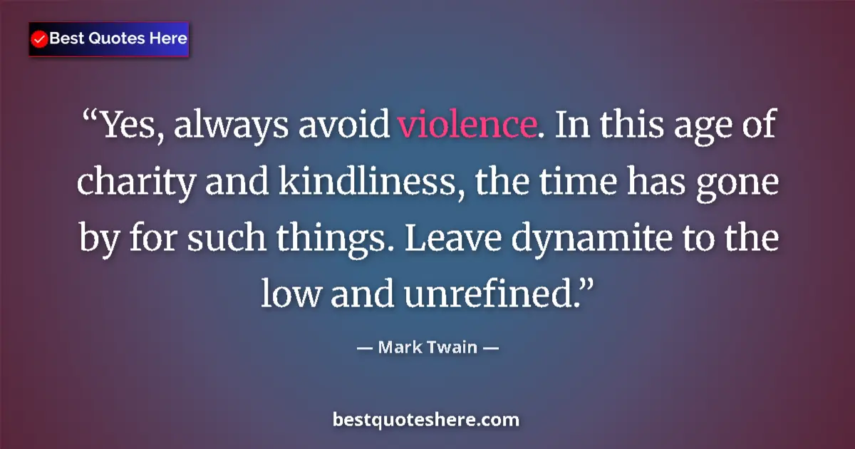 Quote by Mark Twain: Yes, always avoid violence. In this age of charity and kindliness, the time has gone by for such thi...