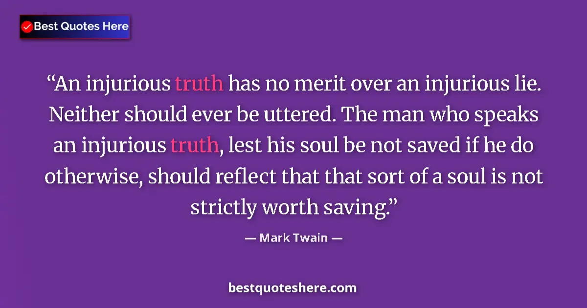 Quote by Mark Twain: An injurious truth has no merit over an injurious lie. Neither should ever be uttered. The man who s...