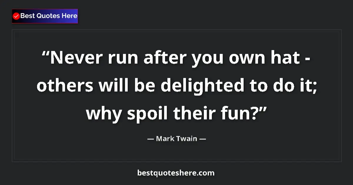 Quote by Mark Twain: Never run after you own hat - others will be delighted to do it; why spoil their fun?...