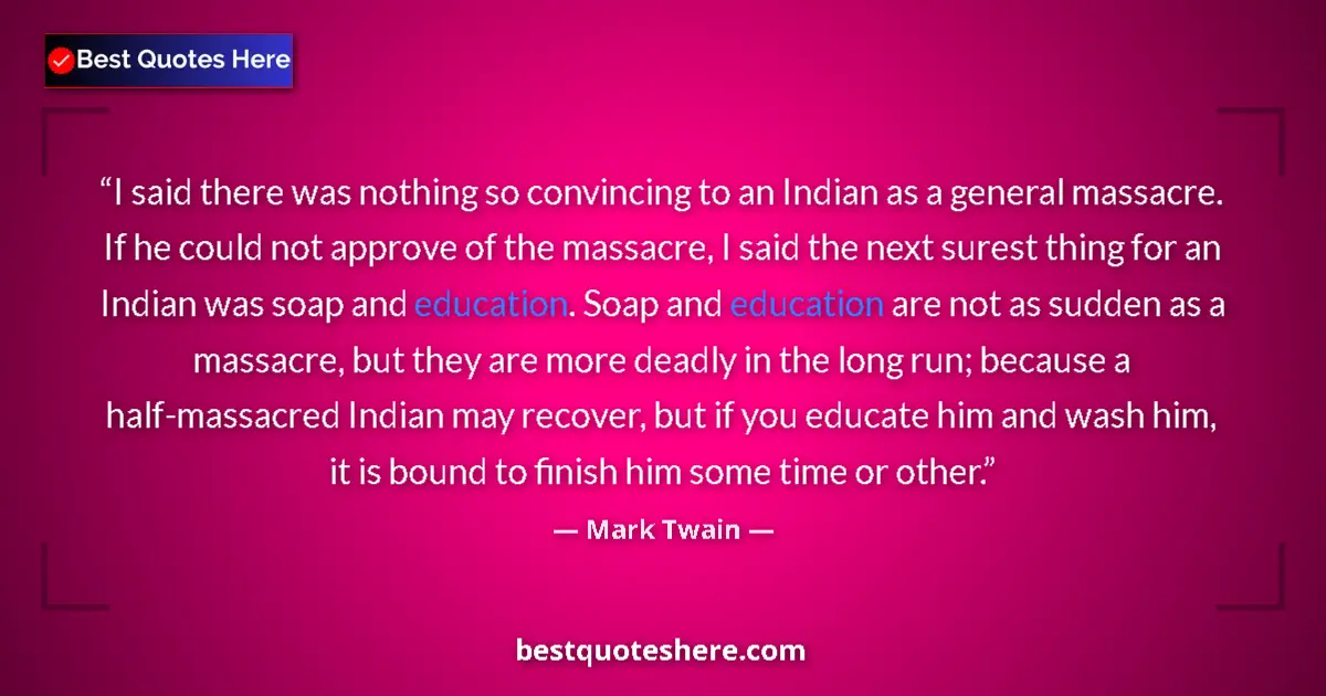 Quote by Mark Twain: I said there was nothing so convincing to an Indian as a general massacre. If he could not approve o...