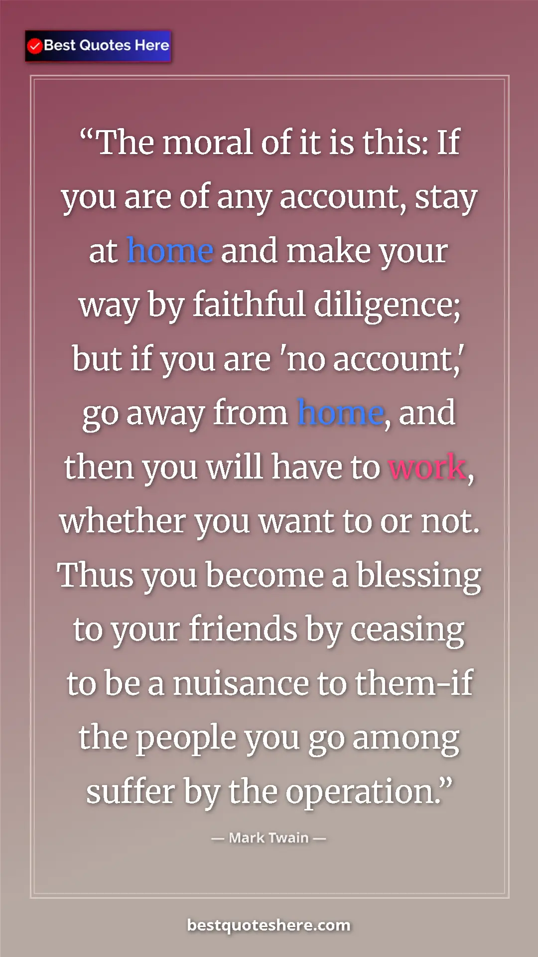 Mark Twain Quote Card: "The moral of it is this: If you are of any account, stay at..." Pinterest quote poster by Mark Twain: "The moral of it is this: If you are of any account, stay at..."