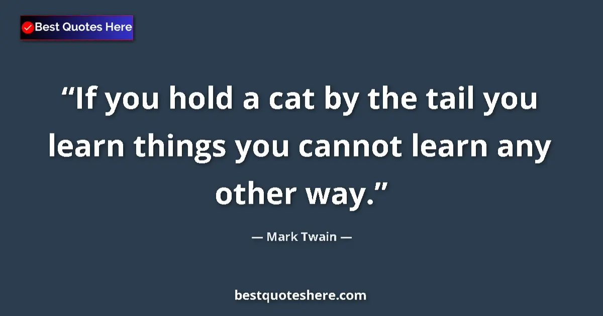 Quote by Mark Twain: If you hold a cat by the tail you learn things you cannot learn any other way....