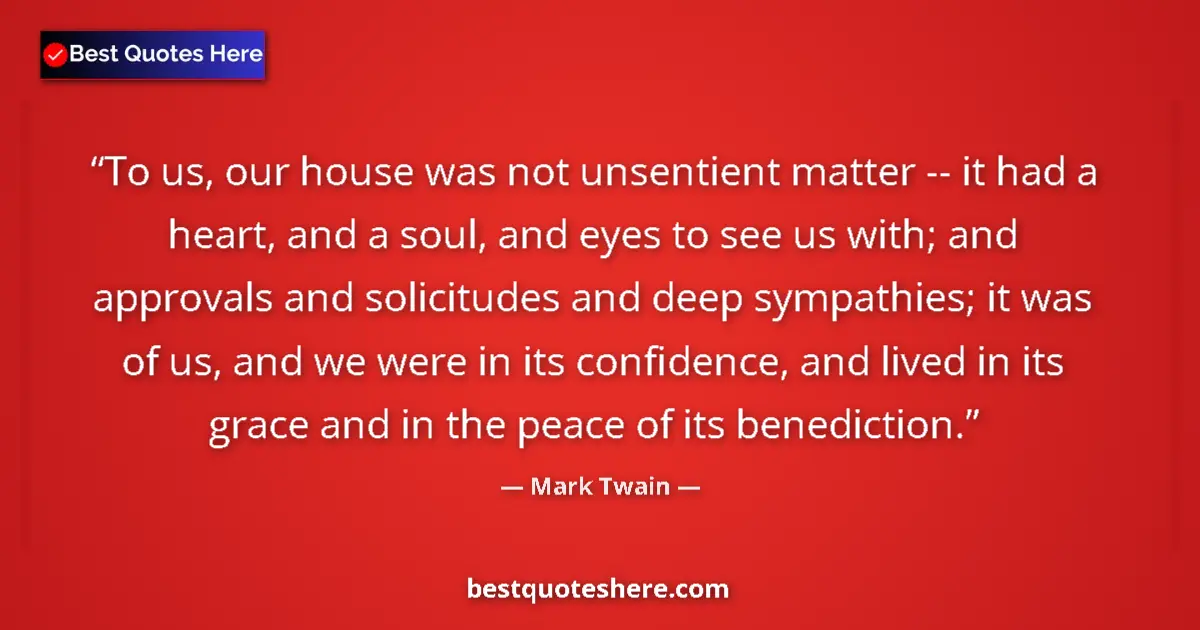 Quote by Mark Twain: To us, our house was not unsentient matter -- it had a heart, and a soul, and eyes to see us with; a...