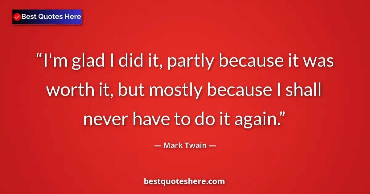 Quote by Mark Twain: I'm glad I did it, partly because it was worth it, but mostly because I shall never have to do it ag...