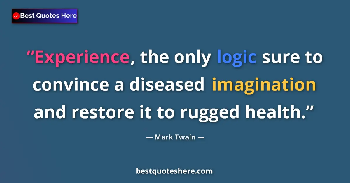 Image for the quote by Mark Twain: Experience, the only logic sure to convince a diseased imagination and restore it to rugged health....