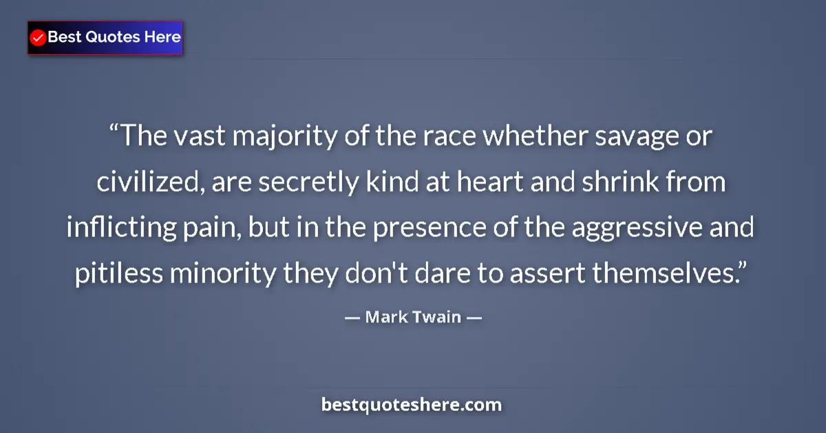 Quote by Mark Twain: The vast majority of the race whether savage or civilized, are secretly kind at heart and shrink fro...