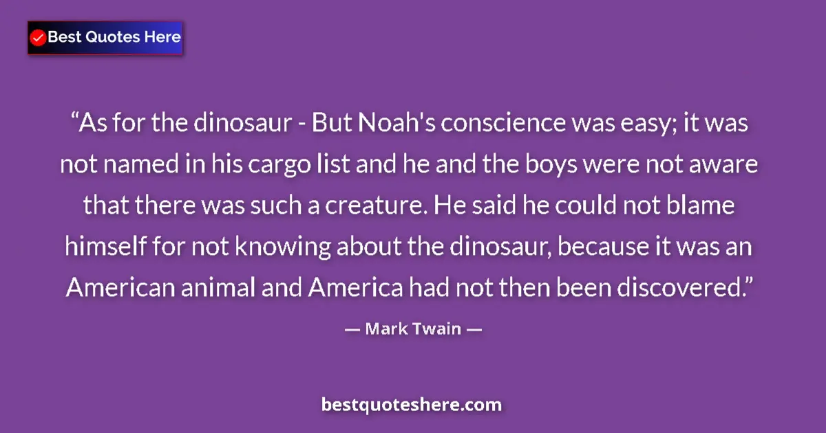 Quote by Mark Twain: As for the dinosaur - But Noah's conscience was easy; it was not named in his cargo list and he and ...