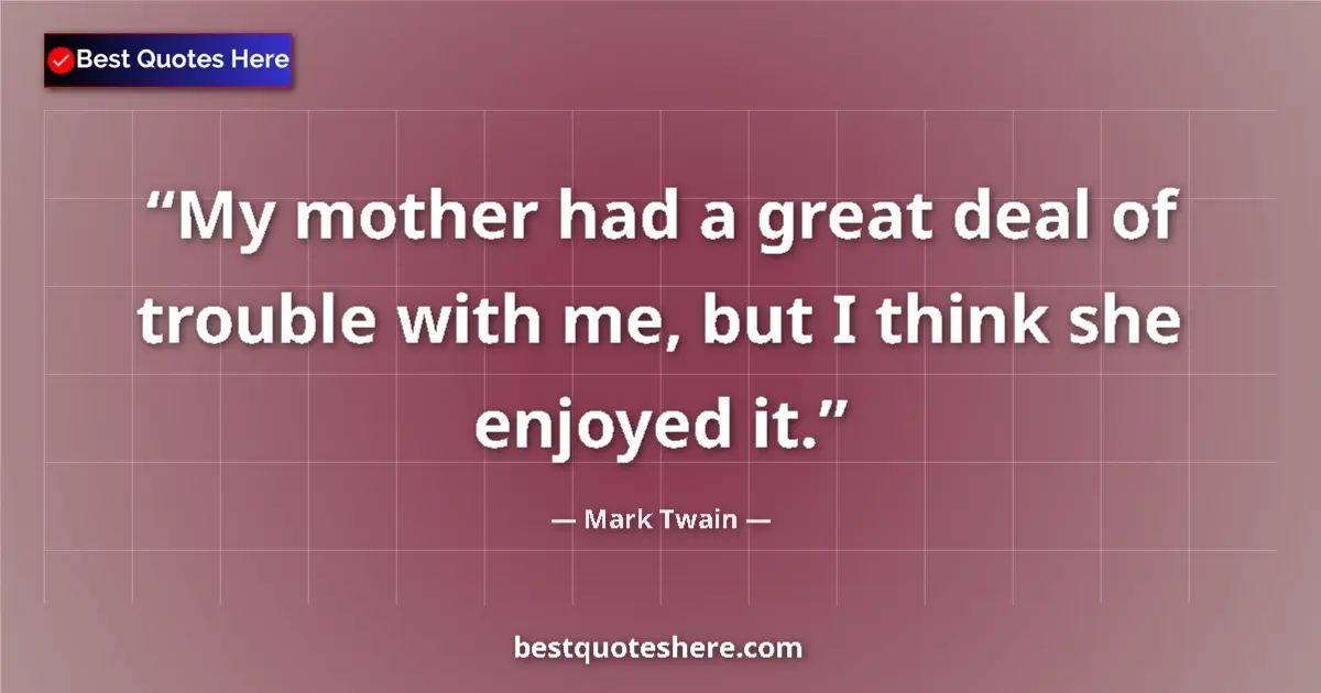 Quote by Mark Twain: My mother had a great deal of trouble with me, but I think she enjoyed it....