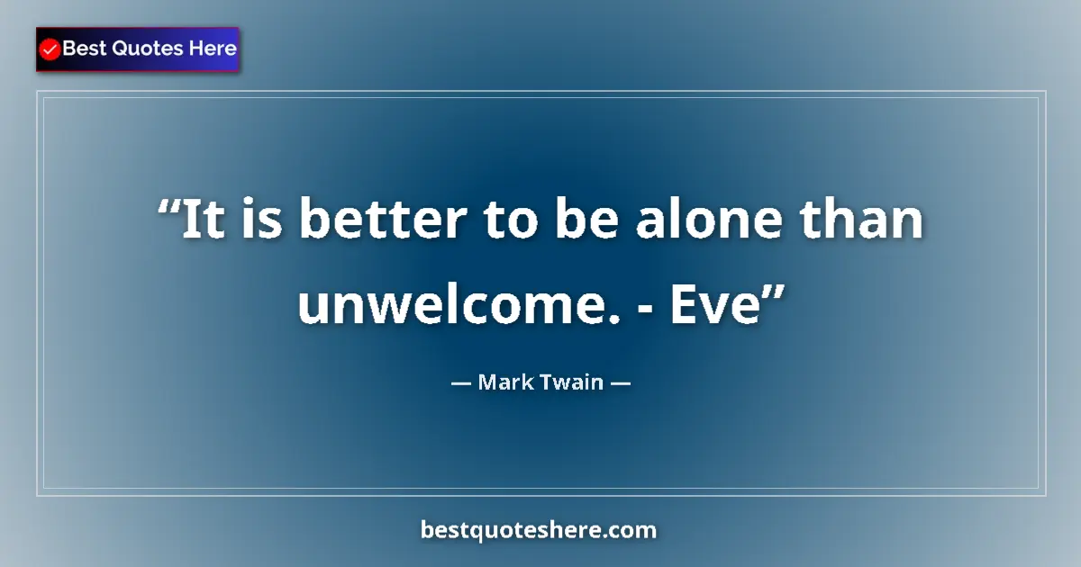 Quote by Mark Twain: It is better to be alone than unwelcome. - Eve...