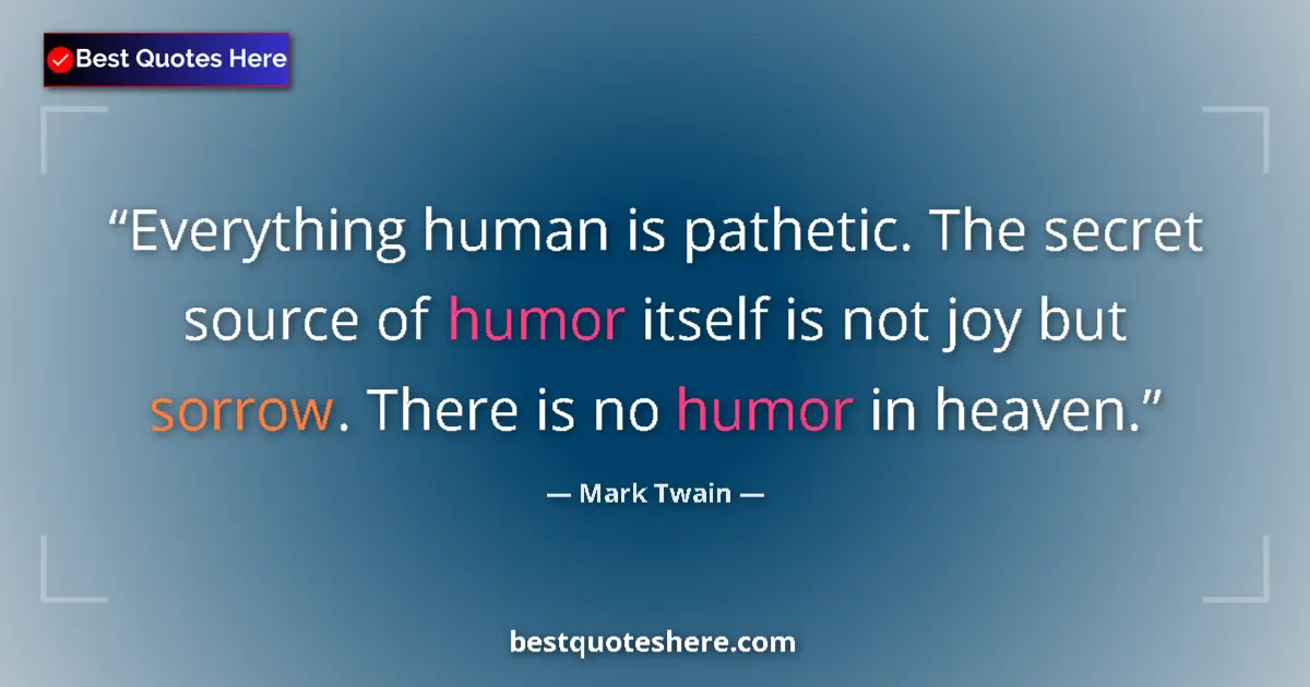 Quote by Mark Twain: Everything human is pathetic. The secret source of humor itself is not joy but sorrow. There is no h...